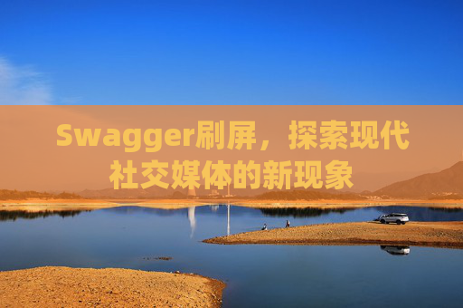 Swagger刷屏,探索现代社交媒体的新现象